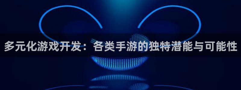 恒盛娱乐登陆：多元化游戏开发：各类手游的独特潜能与可能性