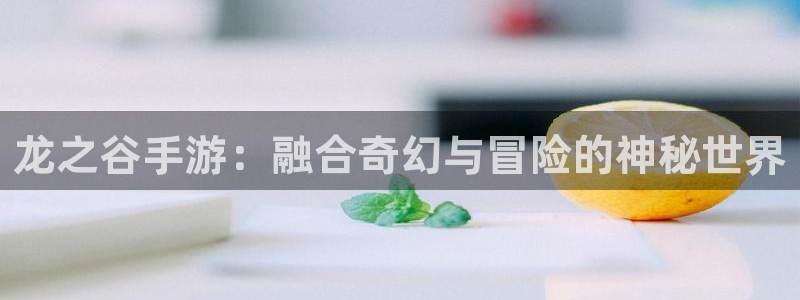 恒盛娱乐下载：龙之谷手游：融合奇幻与冒险的神秘世界