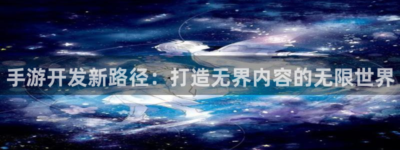 恒盛娱乐下载：手游开发新路径：打造无界内容的无限世界