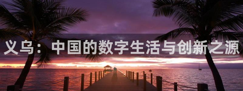 恒盛娱乐：义乌：中国的数字生活与创新之源