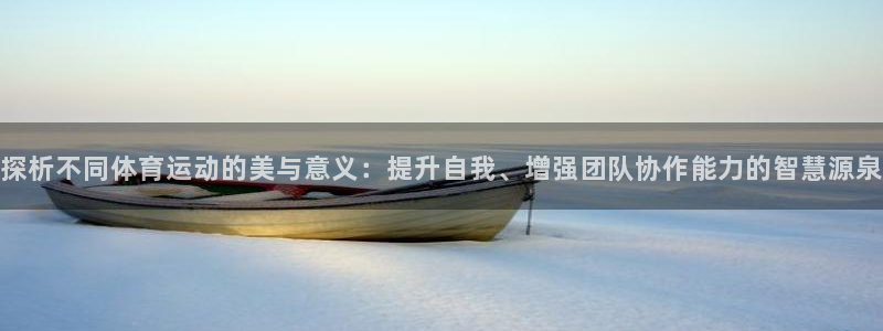 k1体育网站登录官网：探析不同体育运动的美与意义：提升自我、增强团队协作能力的智慧源泉