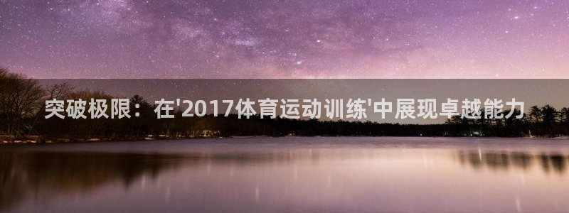 k1体育十年品牌值得信赖：突破极限：在\'2017体育运动训练\'中展现卓越能力